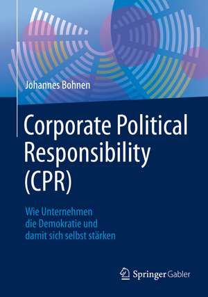 Corporate Political Responsibility (CPR): Wie Unternehmen die Demokratie und damit sich selbst stärken de Johannes Bohnen