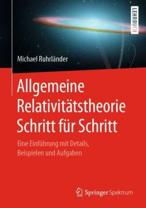 Allgemeine Relativitätstheorie Schritt für Schritt: Eine Einführung mit Details, Beispielen und Aufgaben de Michael Ruhrländer