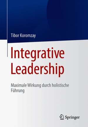 Integrative Leadership : Maximale Wirkung durch holistische Führung de Tibor Koromzay