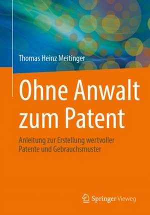 Ohne Anwalt zum Patent: Anleitung zur Erstellung wertvoller Patente und Gebrauchsmuster de Thomas Heinz Meitinger