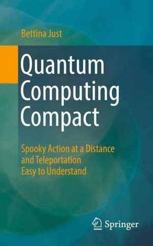 Quantum Computing Compact: Spooky Action at a Distance and Teleportation Easy to Understand de Bettina Just