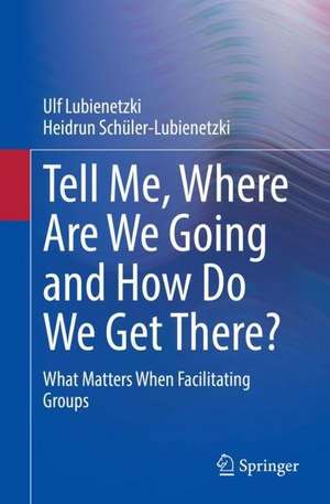 Tell Me, Where Are We Going and How Do We Get There?: What Matters When Facilitating Groups de Ulf Lubienetzki