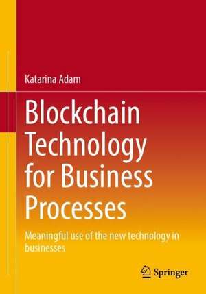 Blockchain Technology for Business Processes: Meaningful Use of the New Technology in Businesses de Katarina Adam