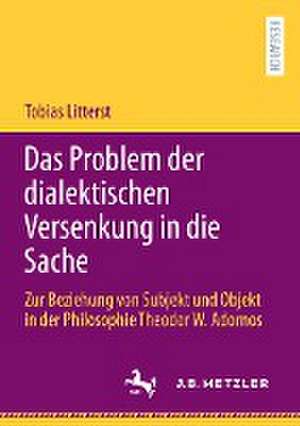 Das Problem der dialektischen Versenkung in die Sache: Zur Beziehung von Subjekt und Objekt in der Philosophie Theodor W. Adornos de Tobias Litterst