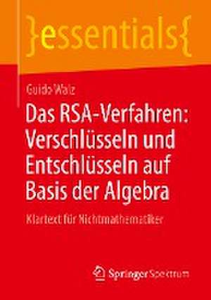 Das RSA-Verfahren: Verschlüsseln und Entschlüsseln auf Basis der Algebra: Klartext für Nichtmathematiker de Guido Walz