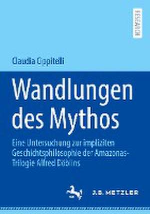 Wandlungen des Mythos: Eine Untersuchung zur impliziten Geschichtsphilosophie der Amazonas-Trilogie Alfred Döblins de Claudia Cippitelli