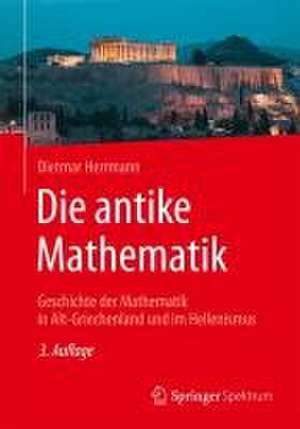 Die antike Mathematik: Geschichte der Mathematik in Alt-Griechenland und im Hellenismus de Dietmar Herrmann