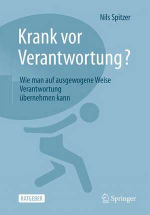 Krank vor Verantwortung?: Wie man auf ausgewogene Weise Verantwortung übernehmen kann de Nils Spitzer