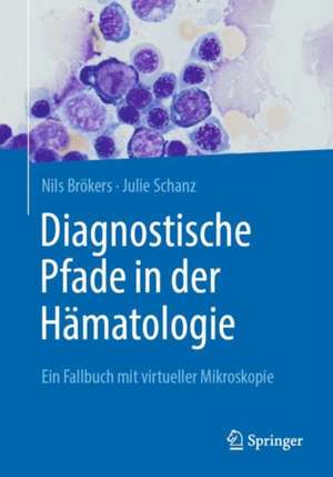 Diagnostische Pfade in der Hämatologie : Ein Fallbuch mit virtueller Mikroskopie de Nils Brökers