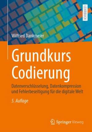 Grundkurs Codierung: Datenverschlüsselung, Datenkompression und Fehlerbeseitigung für die digitale Welt de Dr. -Ing. Wilfried Dankmeier