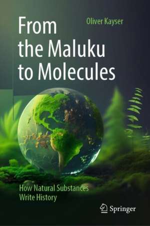 From the Maluku to Molecules: How Natural Substances Write History de Oliver Kayser