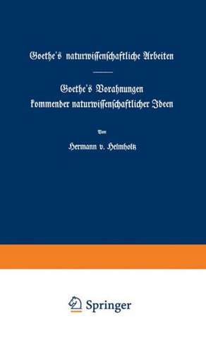 Goethe's naturwissenschaftliche Arbeiten: Goethe’s Vorahnungen kommender naturwissenschaftlicher Ideen de Hermann v. Helmholtz