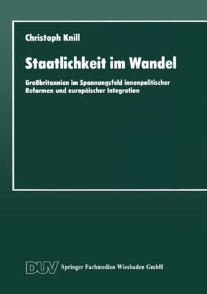 Staatlichkeit im Wandel: Großbritannien im Spannungsfeld innenpolitischer Reformen und europäischer Integration de Christoph Knill