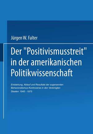 Der ‚Positivismusstreit‘ in der amerikanischen Politikwissenschaft: Entstehung, Ablauf und Resultate der sogenannten Behavioralismus-Kontroverse in den Vereinigten Staaten 1945–1975 de Jürgen W. Falter