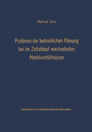 Probleme der betrieblichen Planung bei im Zeitablauf wechselnden Marktverhältnissen de Manfred Seitz