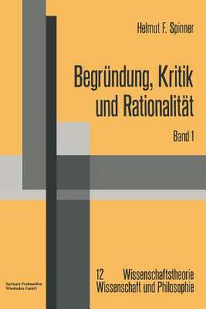 Begründung, Kritik und Rationalität: Zur philosophischen Grundlagenproblematik des Rechtfertigungsmodells der Erkenntnis und der kritizistischen Alternative de Helmut F. Spinner