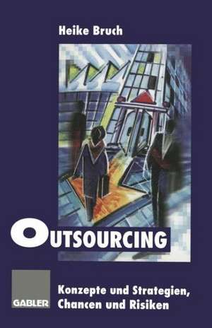 Outsourcing: Konzepte und Strategien, Chancen und Risiken de Heike Bruch