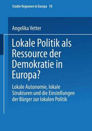 Lokale Politik als Ressource der Demokratie in Europa?: Lokale Autonomie, lokale Strukturen und die Einstellungen der Bürger zur lokalen Politik de Angelika Vetter