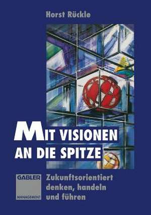 Mit Visionen an die Spitze: Zukunftsorientiert denken, handeln und führen de Horst Rückle