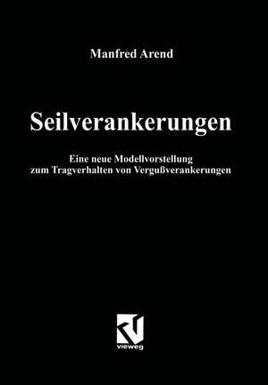 Seilverankerungen: Eine neue Modellvorstellung zum Tragverhalten von Vergußverankerungen de Manfred Arend