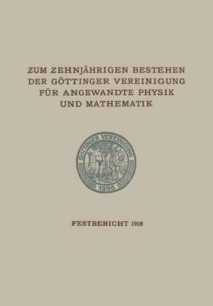 Zum Zehnjährigen Bestehen der Göttinger Vereinigung für Angewandte Physik und Mathematik: Festbericht Enthaltend die bei der Feier AM 22. Februar 1908 Gehaltenen Reden und Ansprachen de Göttinger Vereinigung zur Förderung der angewandten Physik und Mathematik