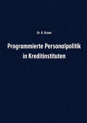 Programmierte Personalpolitik in Kreditinstituten: Arbeitsunterlage für Führungskräfte und Mitarbeitervertreter zur erfolgsbezogenen Planung des Personalbereichs ihres Instituts de Karl Braun