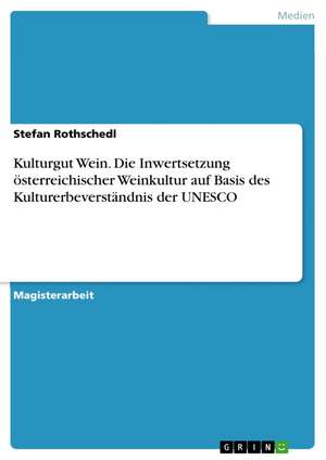 Kulturgut Wein. Die Inwertsetzung österreichischer Weinkultur auf Basis des Kulturerbeverständnis der UNESCO de Stefan Rothschedl