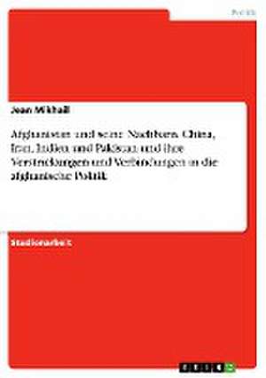 Afghanistan und seine Nachbarn. China, Iran, Indien und Pakistan und ihre Verstrickungen und Verbindungen in die afghanische Politik de Jean Mikhail