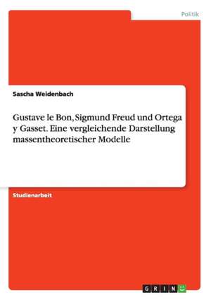 Gustave le Bon, Sigmund Freud und Ortega y Gasset. Eine vergleichende Darstellung massentheoretischer Modelle de Sascha Weidenbach