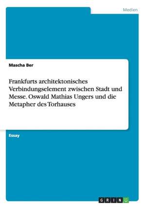 Frankfurts architektonisches Verbindungselement zwischen Stadt und Messe. Oswald Mathias Ungers und die Metapher des Torhauses de Mascha Ber