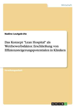 Das Konzept "Lean Hospital" als Wettbewerbsfaktor. Erschließung von Effizienzsteigerungspotentialen in Kliniken de Nadine Leutgeb-Utz