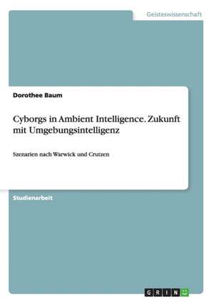 Cyborgs in Ambient Intelligence. Zukunft mit Umgebungsintelligenz de Dorothee Baum