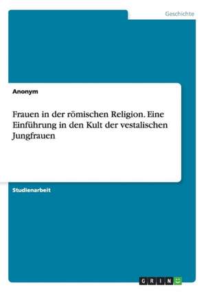 Frauen in der römischen Religion. Eine Einführung in den Kult der vestalischen Jungfrauen