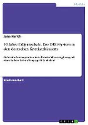 10 Jahre Fallpauschale. Das DRG-System in den deutschen Krankenhäusern de Jana Harich