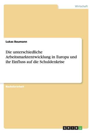 Die unterschiedliche Arbeitsmarktentwicklung in Europa und ihr Einfluss auf die Schuldenkrise de Lukas Baumann