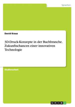 3D-Druck-Konzepte in der Buchbranche. Zukunftschancen einer innovativen Technologie de David Kraus