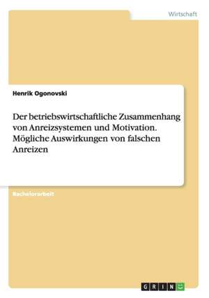 Der betriebswirtschaftliche Zusammenhang von Anreizsystemen und Motivation. Mögliche Auswirkungen von falschen Anreizen de Henrik Ogonovski