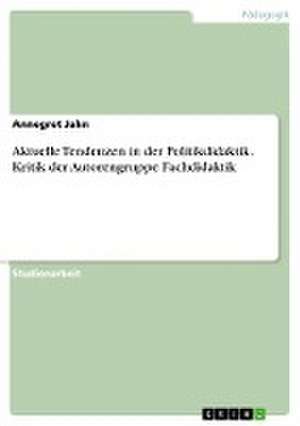 Aktuelle Tendenzen in der Politikdidaktik. Kritik der Autorengruppe Fachdidaktik de Annegret Jahn