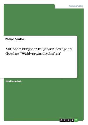 Zur Bedeutung der religiösen Bezüge in Goethes "Wahlverwandtschaften" de Philipp Seuthe