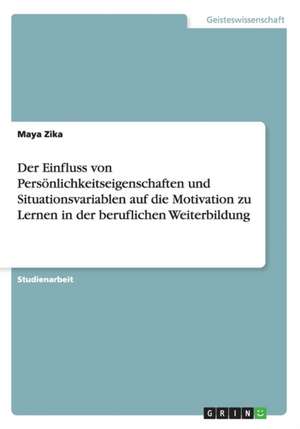 Der Einfluss von Persönlichkeitseigenschaften und Situationsvariablen auf die Motivation zu Lernen in der beruflichen Weiterbildung de Maya Zika