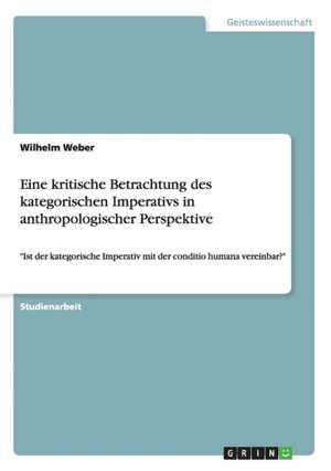 Eine kritische Betrachtung des kategorischen Imperativs in anthropologischer Perspektive de Wilhelm Weber