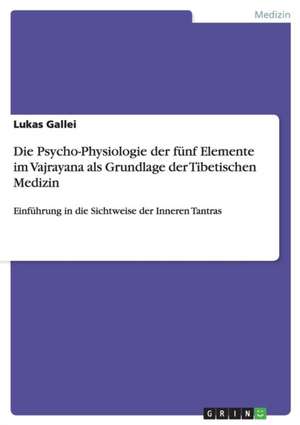 Die Psycho-Physiologie der fünf Elemente im Vajrayana als Grundlage der Tibetischen Medizin de Lukas Gallei