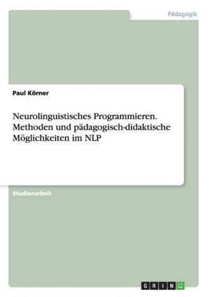 Neurolinguistisches Programmieren. Methoden und pädagogisch-didaktische Möglichkeiten im NLP de Paul Körner