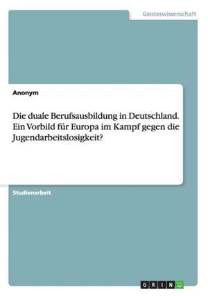 Die duale Berufsausbildung in Deutschland. Ein Vorbild für Europa im Kampf gegen die Jugendarbeitslosigkeit?