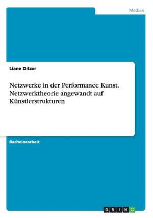 Netzwerke in der Performance Kunst. Netzwerktheorie angewandt auf Künstlerstrukturen de Liane Ditzer