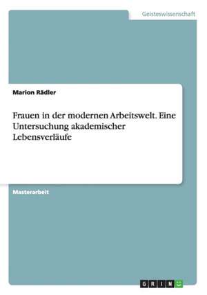 Frauen in der modernen Arbeitswelt. Eine Untersuchung akademischer Lebensverläufe de Marion Rädler