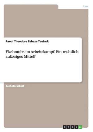 Flashmobs im Arbeitskampf. Ein rechtlich zulässiges Mittel? de Raoul Theodore Zebaze Teufack