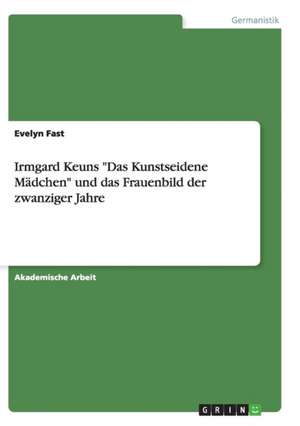 Irmgard Keuns "Das Kunstseidene Madchen" Und Das Frauenbild Der Zwanziger Jahre de Evelyn Fast