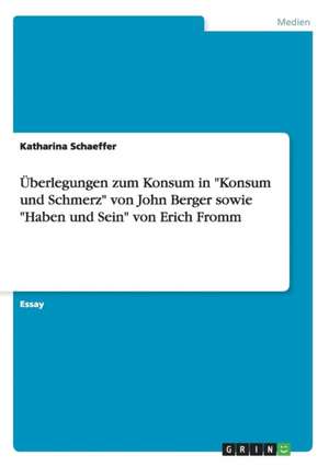 Uberlegungen Zum Konsum in "Konsum Und Schmerz" Von John Berger Sowie "Haben Und Sein" Von Erich Fromm de Schaeffer, Katharina