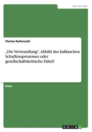 "Die Verwandlung". Abbild des kafkaschen Schaffensprozesses oder gesellschaftskritische Fabel? de Florian Reifenrath